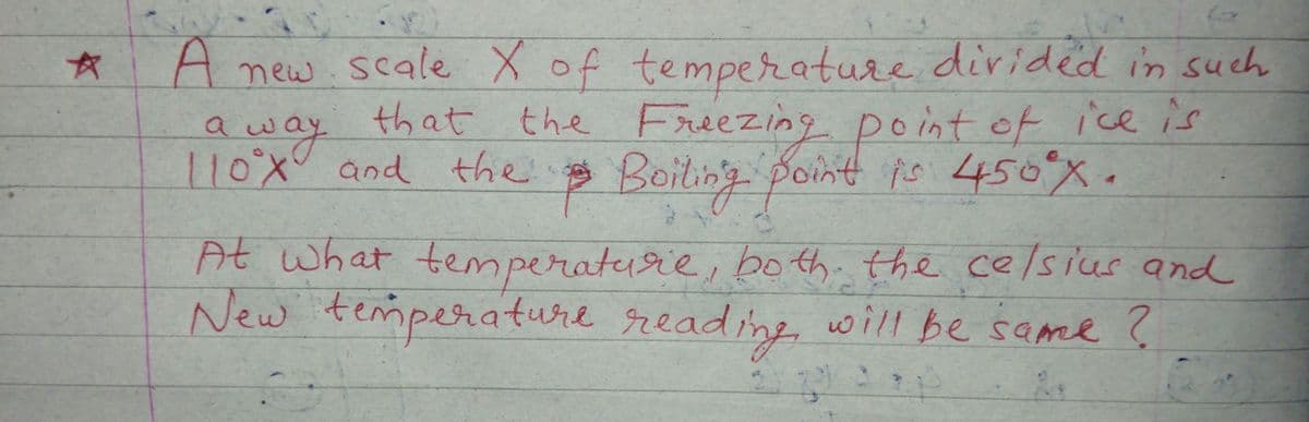 A new.scale X of temperature dirided in such
away
110:x° and the
that the Freezing point of ice is
p Boiling point ps 450°%.
on
At what temperaturie, both. the ce/sius and
New temperature sreading will be same ?
