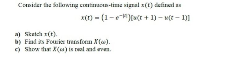 Consider the following continuous-time signal x(t) defined as
x(t) = (1– e-lt1)[u(t + 1) – u(t –
1)]
%3D
a) Sketch x(t).
b) Find its Fourier transform X(w).
c) Show that X(w) is real and even.
