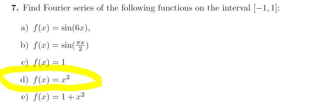 7. Find Fourier series of the following functions on the interval [-1, 1]:
a) f(x) = sin(6x),
b) f(x) = sin(")
c) f(x)= 1
d) f(x) = x²
e) f(x) = 1+ x²
