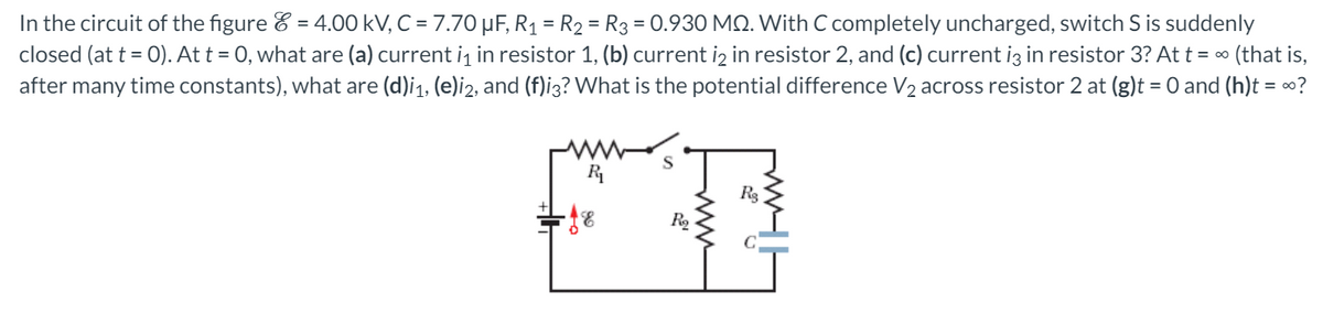 In the circuit of the figure & = 4.00 kV, C = 7.70 µF, R1 = R2 = R3 = 0.930 MQ. With C completely uncharged, switch S is suddenly
closed (at t = 0). At t = 0, what are (a) current i, in resistor 1, (b) current iz in resistor 2, and (c) current iz in resistor 3? At t = ∞ (that is,
after many time constants), what are (d)i1, (e)i2, and (f)i3? What is the potential difference V2 across resistor 2 at (g)t = 0 and (h)t = ∞?
R
Rg

