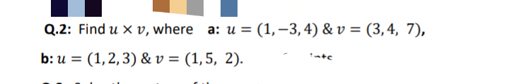 Q.2: Find u x v, where a: u = (1,–3,4) & v = (3,4, 7),
b: и %3D (1,2,3) &v%3D (1,5, 2).
