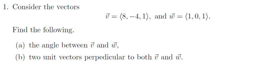 1. Consider the vectors
i = (8, –4, 1), and w
= (1,0, 1).
%3D
Find the following.
(a) the angle between i and w,
(b) two unit vectors perpedicular to both i and w.
