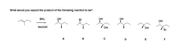 What would you expect the product of the followling reaction to be?
BH3;
он
OH
он
NaOOH
TOH
A
D
E
