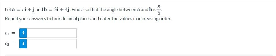 Let a = ci + j and b = 3i + 4j. Find c so that the angle between a and b is
Round your answers to four decimal places and enter the values in increasing order.
i
C2 =
