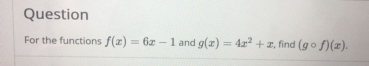Question
For the functions f(x) = 6x -
1 and g(x) = 4x² + x, find (g o f)(x).
