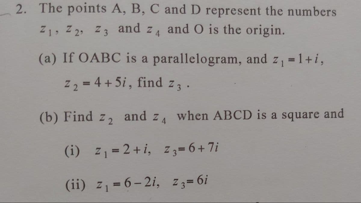 2. The points A, B, C and D represent the numbers
and O is the origin.
Z1, Z2, Z3 and Z₁
(a) If OABC is a parallelogram, and z₁ = 1+i,
Z₂ = 4 +5i, find z3.
(b) Find z₂ and z4 when ABCD is a square and
(i) z₁ = 2+i, z3=6+7i
(ii) z₁ = 6-2i, z3= 6i