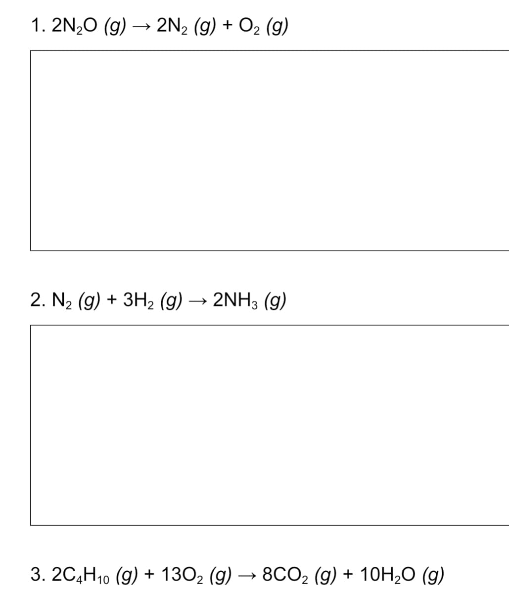 1. 2N₂O (g) → 2N₂ (g) + O₂ (9)
2. N₂ (g) + 3H₂ (g) 2NH3 (9)
2
3. 2C4H10 (g) + 130₂ (g) → 8CO2 (g) + 10H₂O (g)