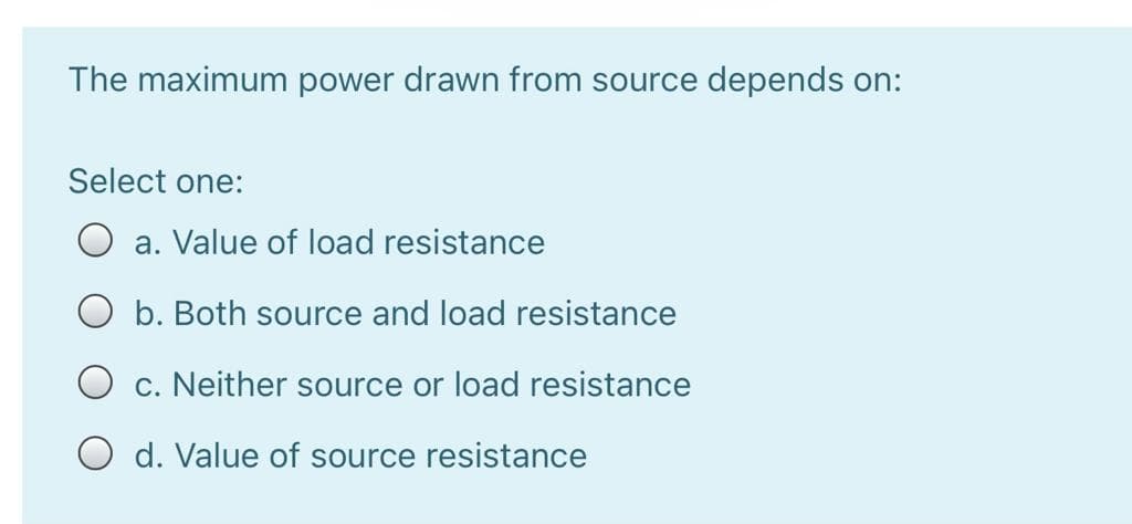 The maximum power drawn from source depends on:
Select one:
a. Value of load resistance
O b. Both source and load resistance
O c. Neither source or load resistance
O d. Value of source resistance
