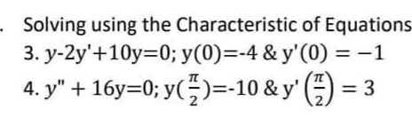 Solving using the Characteristic of Equations
3. y-2y'+10y=0; y(0)=-4 & y'(0) = -1
4. y" + 16y=0; y(-)=-10 & y' () = 3
