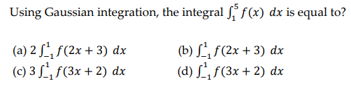 Using Gaussian integration,
(a) 2 ¹₁ f(2x + 3) dx
(c) 3 ¹₁ f(3x + 2) dx
the integral ff(x) dx is equal to?
(b) f¹₁f (2x + 3) dx
(d) ff(3x + 2) dx