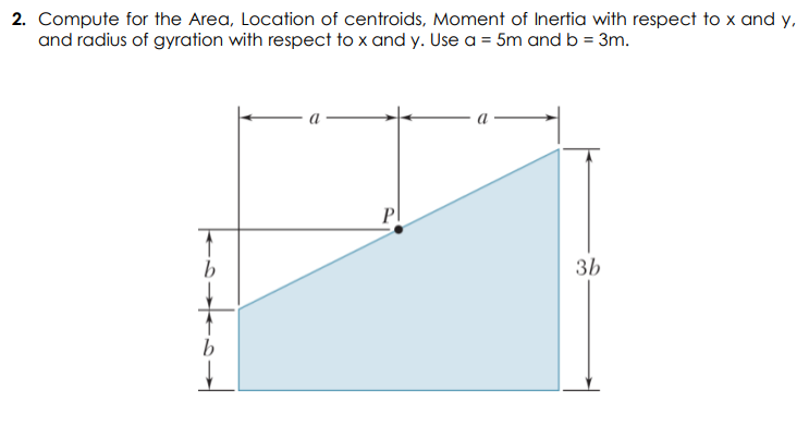 2. Compute for the Area, Location of centroids, Moment of Inertia with respect to x and y,
and radius of gyration with respect to x and y. Use a = 5m and b = 3m.
P
b
3b
b
