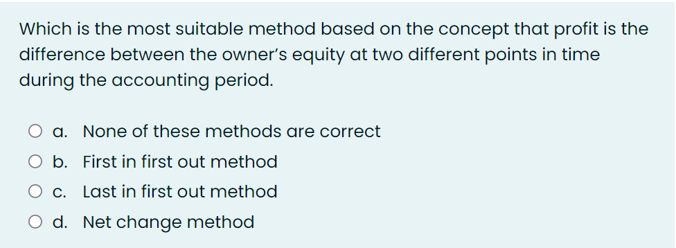 Which is the most suitable method based on the concept that profit is the
difference between the owner's equity at two different points in time
during the accounting period.
O a. None of these methods are correct
b. First in first out method
O c. Last in first out method
d. Net change method
