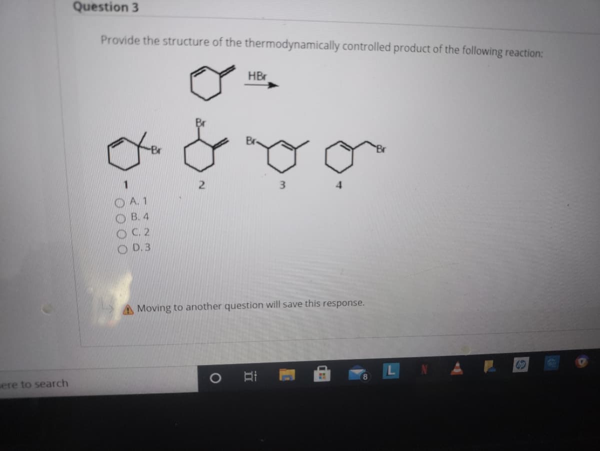 Question 3
Provide the structure of the thermodynamically controlled product of the following reaction:
HBr
3
4
OA. 1
OB. 4
OC. 2
O D. 3
A Moving to another question will save this response.
sere to search
