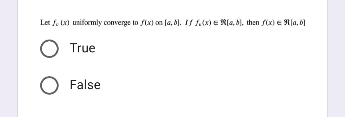 Let fn (x) uniformly converge to f(x) on [a, b]. If fn(x) E R[a, b], then f(x) E R[a, b]
True
False

