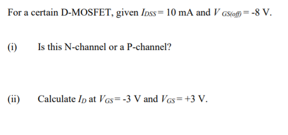 For a certain D-MOSFET, given Ipss= 10 mA and V GS(@f) = -8 V.
(i)
Is this N-channel or a P-channel?
(ii)
Calculate Ip at VGs=-3 V and VGs= +3 V.
