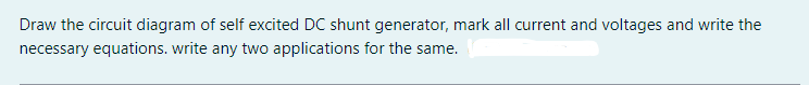 Draw the circuit diagram of self excited DC shunt generator, mark all current and voltages and write the
necessary equations. write any two applications for the same.
