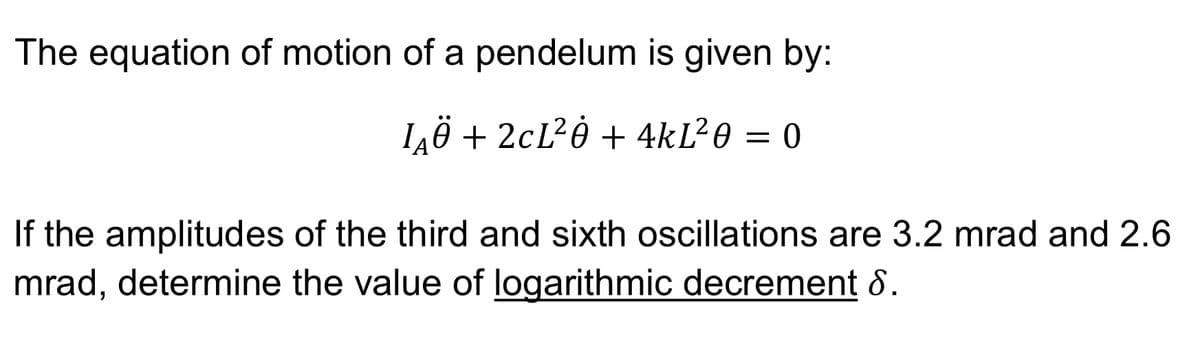 The equation of motion of a pendelum is given by:
LÂÖ + 2cL²Ò + 4kĽ²0 0
If the amplitudes of the third and sixth oscillations are 3.2 mrad and 2.6
mrad, determine the value of logarithmic decrement 8.