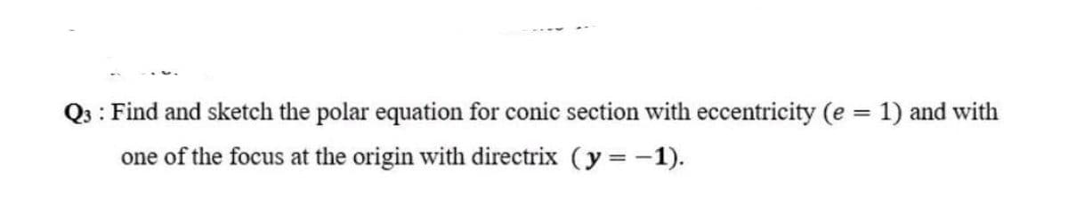 Q3 : Find and sketch the polar equation for conic section with eccentricity (e 1) and with
%3D
one of the focus at the origin with directrix (y = -1).
