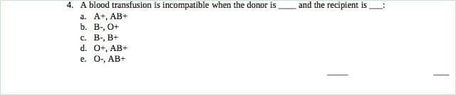 4. A blood transfusion is incompatible when the donor is
a. A+, AB+
b. B-, O+
16
c. B-, B+
d. O+, AB+
e. O-, AB+
and the recipient is
-