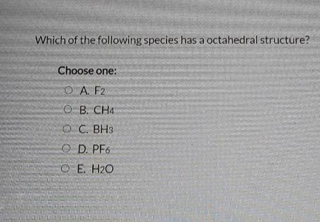 Which of the following species has a octahedral structure?
Choose one:
OA. F2
OB. CH4
O C. BH3
O D. PF6
O E. H2O

