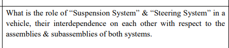 What is the role of “Suspension System" & "Steering System" in a
vehicle, their interdependence on each other with respect to the
assemblies & subassemblies of both systems.

