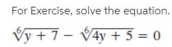 For Exercise, solve the equation.
/y + 7 – V4y + 5 = 0
