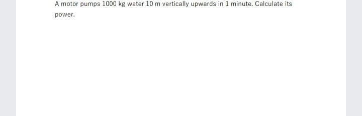 A motor pumps 1000 kg water 10 m vertically upwards in 1 minute. Calculate its
power.
