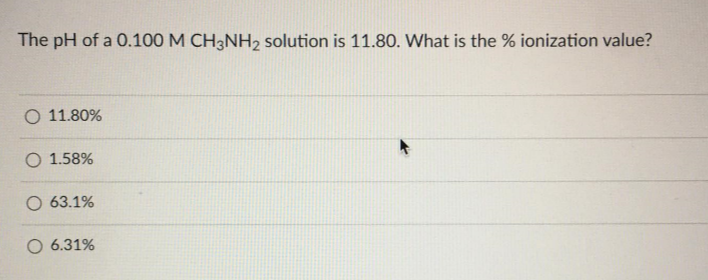 The pH of a 0.100 M CH3NH2 solution is 11.80. What is the % ionization value?
O 11.80%
O 1.58%
O 63.1%
O 6.31%
