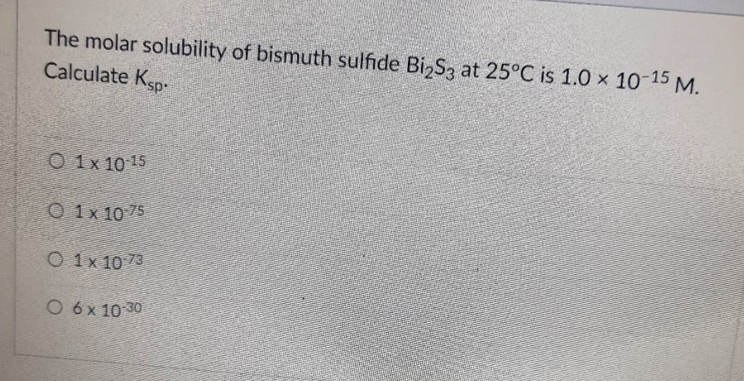 The molar solubility of bismuth sulfide Bi,S, at 25°C is 1.0 x 10-15 M.
Calculate Ksp-
O 1x 10 15
O 1x 10 75
O 1x 10 73
O 6 x 10 30
