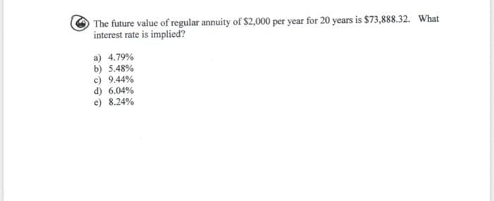 The future value of regular annuity of $2,000 per year for 20 years is $73,888.32. What
interest rate is implied?
a) 4.79%
b) 5.48%
c) 9.44%
d) 6.04%
e) 8.24%
