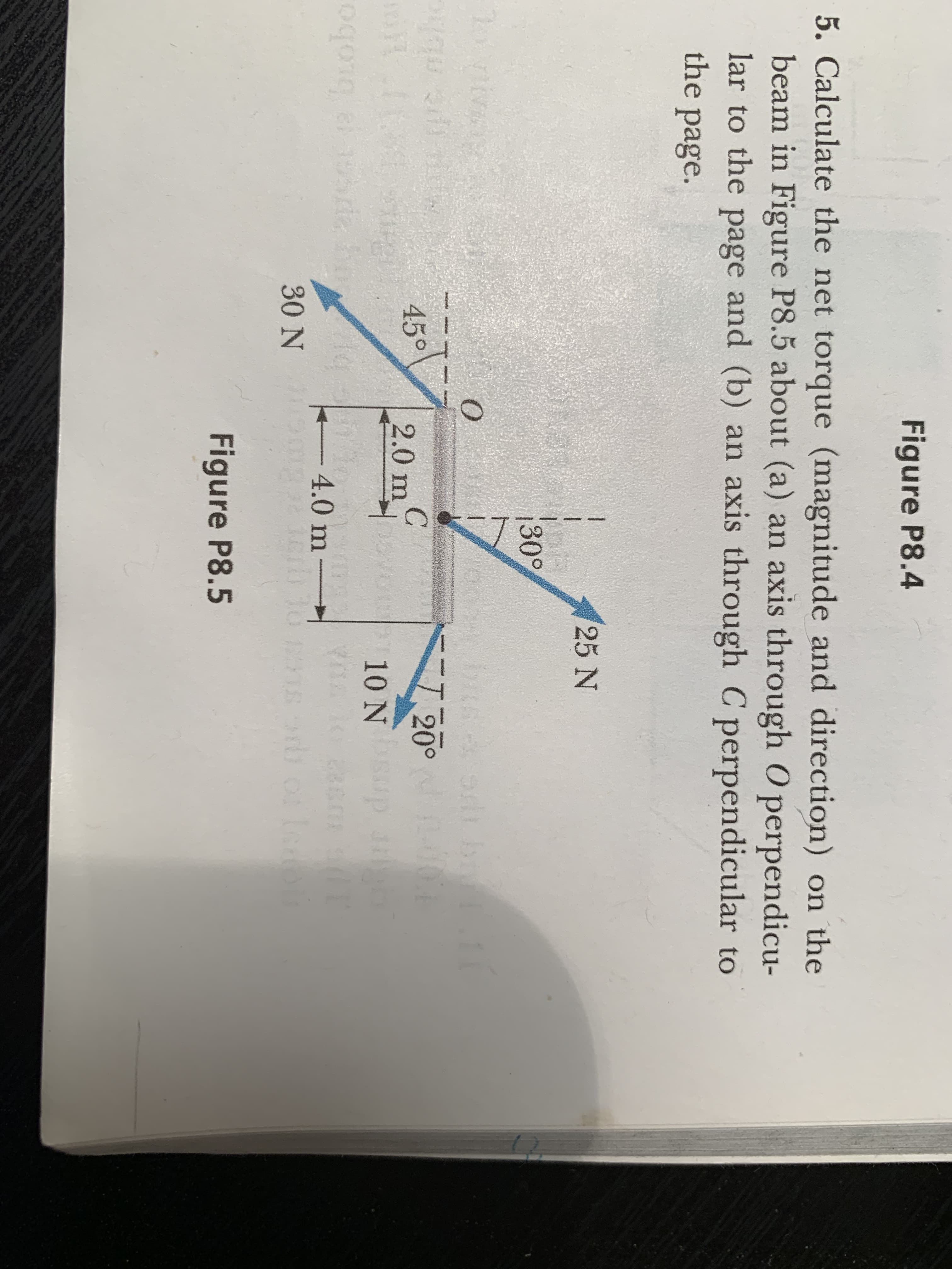 5. Calculate the net torque (magnitude and direction) on the
beam in Figure P8.5 about (a) an axis through O perpendicu-
lar to the page and (b) an axis through C perpendicular to
the page.
