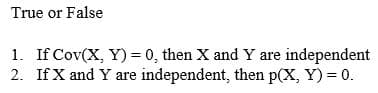 True or False
1. If Cov(X, Y) = 0, then X and Y are independent
2. If X and Y are independent, then p(X, Y) = 0.
