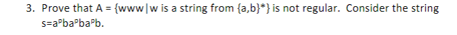 3. Prove that A = {www|w is a string from {a,b}*} is not regular. Consider the string
s=a°baPbaPb.
