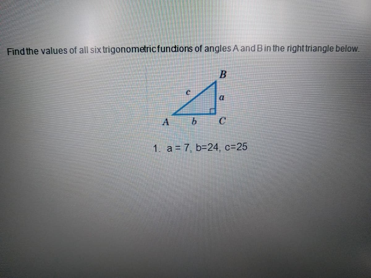Find the values of all six trigonometricfundions of angles A andBin the righttriangle below.
9.
1. a = 7, b=24, c=25
