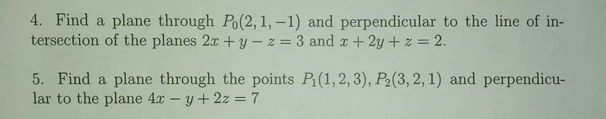 4. Find a plane through Po(2, 1, -1) and perpendicular to the line of in-
tersection of the planes 2x + y – z = 3 and x+2y +z = 2.
5. Find a plane through the points P(1,2, 3), P2(3, 2, 1) and perpendicu-
lar to the plane 4x – y+2z = 7
