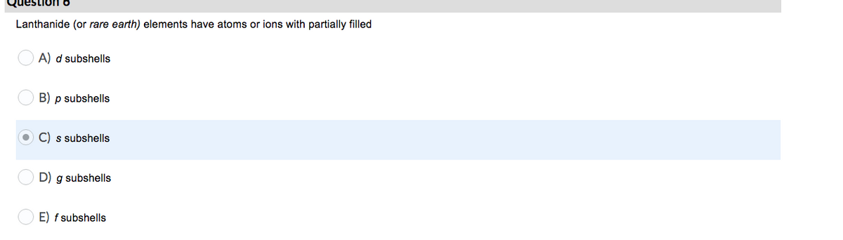 Question8
Lanthanide (or rare earth) elements have atoms or ions with partially filled
A) d subshells
B) p subshells
C) s subshells
D) g subshells
E) f subshells

