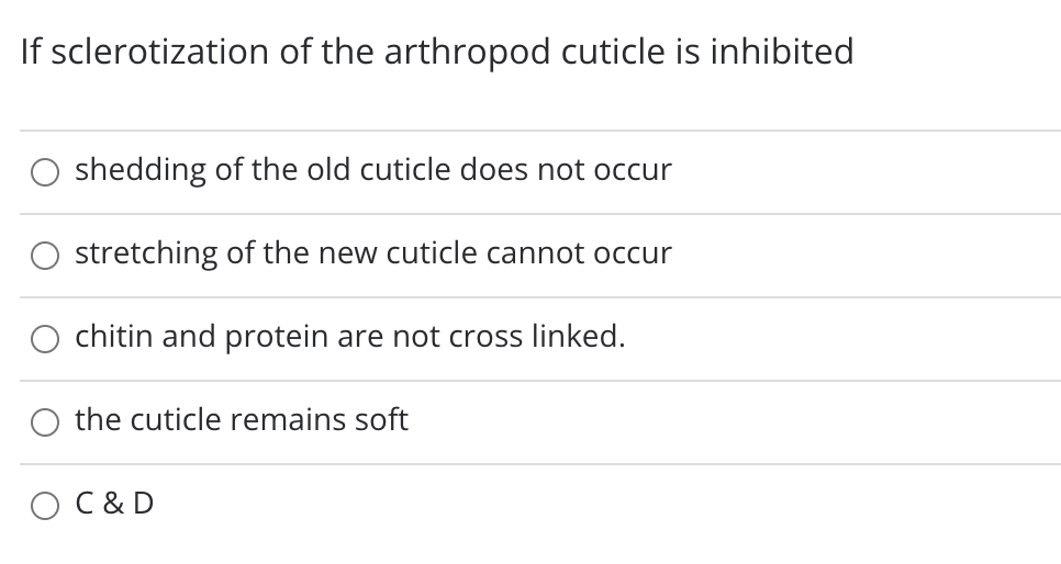 If sclerotization of the arthropod cuticle is inhibited
shedding of the old cuticle does not occur
stretching of the new cuticle cannot occur
chitin and protein are not cross linked.
the cuticle remains soft
O C& D
