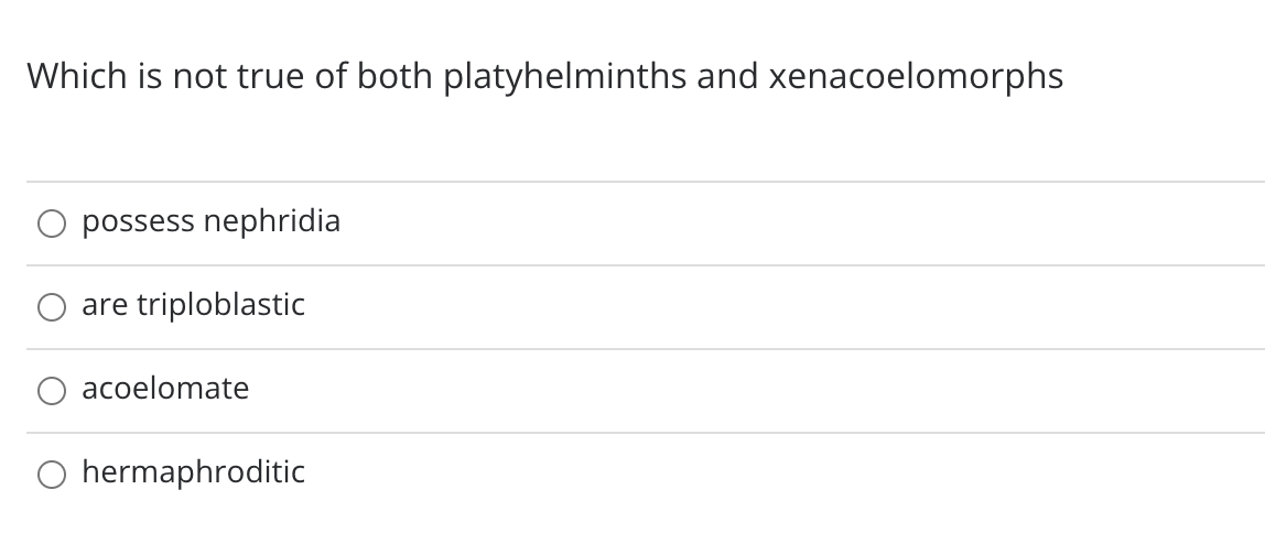 Which is not true of both platyhelminths and xenacoelomorphs
possess nephridia
are
triploblastic
acoelomate
O hermaphroditic
