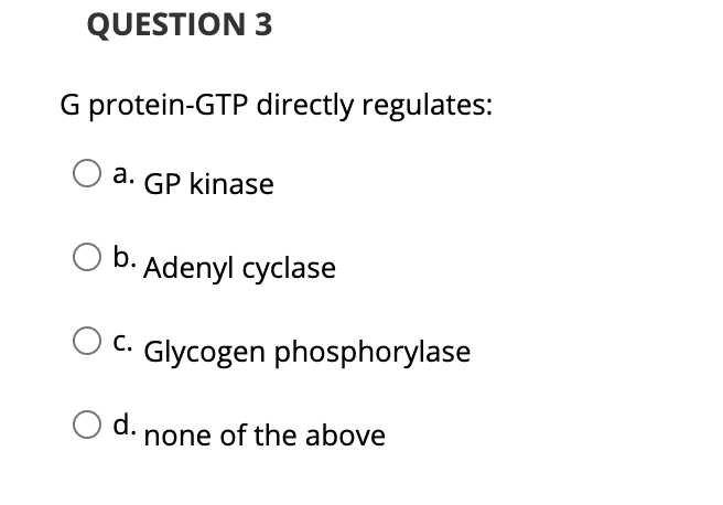 QUESTION 3
G protein-GTP directly regulates:
a. GP kinase
b.
Adenyl cyclase
O C. Glycogen phosphorylase
d. none of the above
