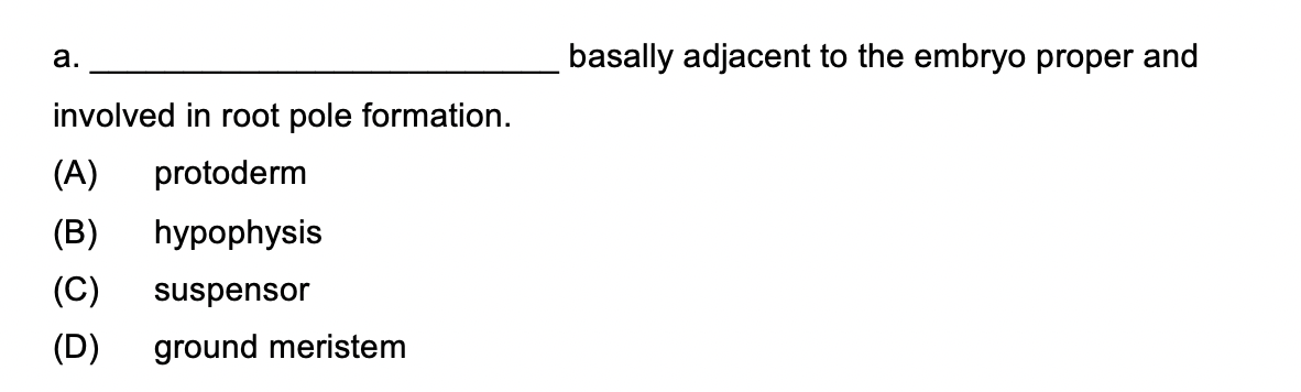 а.
basally adjacent to the embryo proper and
involved in root pole formation.
(A)
protoderm
(B)
hypophysis
(C)
suspensor
(D)
ground meristem
