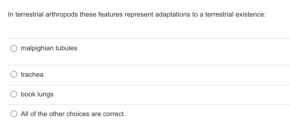 In terrestrial arthropods these features represent adaptations to a terrestrial existence:
malpighian tubules
trachea
book lungs
All of the other choices are correct.
