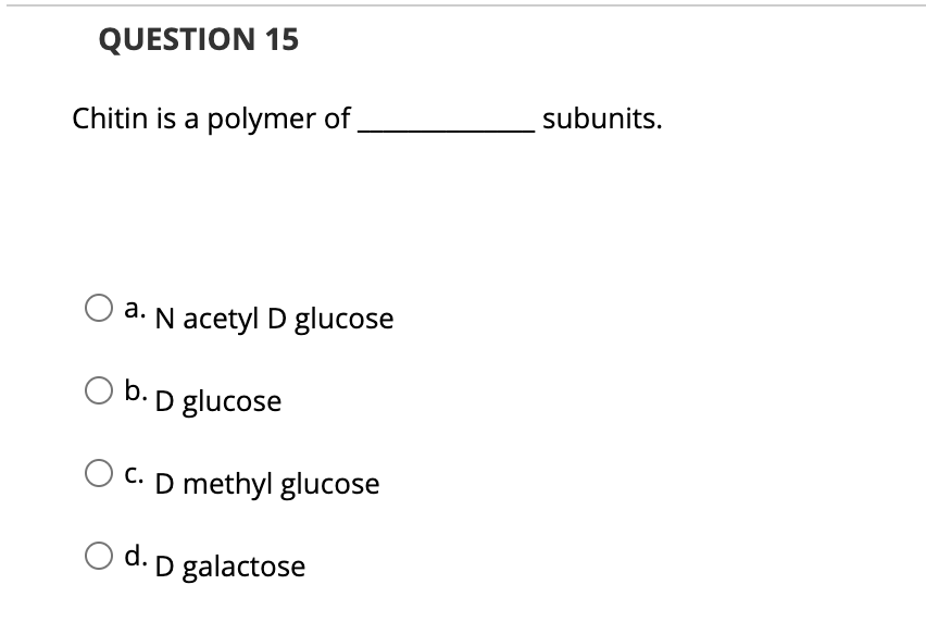 QUESTION 15
Chitin is a polymer of
subunits.
a. N acetyl D glucose
b. D glucose
C. D methyl glucose
d.
D galactose
