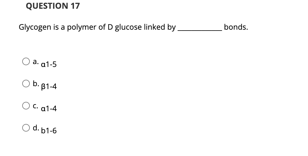 QUESTION 17
bonds.
Glycogen is a polymer of D glucose linked by
а. а1-5
b. B1-4
О с. а1-4
O d. b1-6
