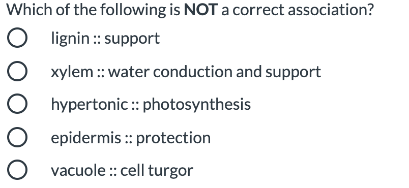 Which of the following is NOT a correct association?
O lignin :: support
O xylem :: water conduction and support
O hypertonic:: photosynthesis
O epidermis :: protection
O vacuole :: cell turgor

