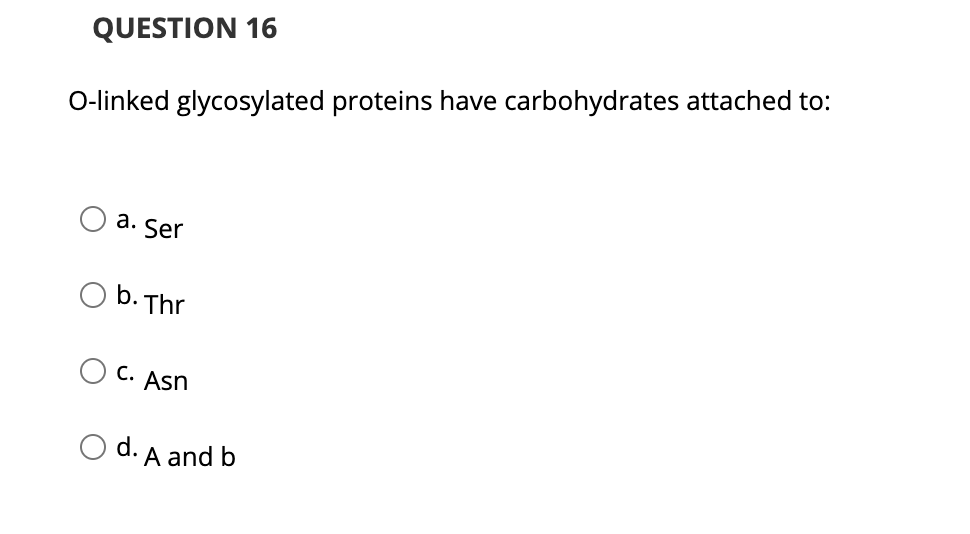 QUESTION 16
O-linked glycosylated proteins have carbohydrates attached to:
a. Ser
b. Thr
C. Asn
d. A and b
