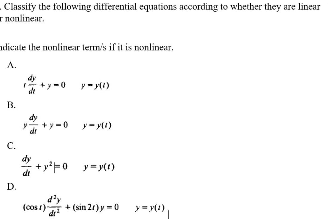 . Classify the following differential equations according to whether they are linear
nonlinear.
ndicate the nonlinear term/s if it is nonlinear.
A.
dy
= 0
y = y(t)
dy
y + y = 0
y = y(t)
dt
dy
-y²=0 _y=y(t)
di
(cost)- + (sin 2t) y = 0
d²y
dt²
B.
C.
D.
[
y = y(t)