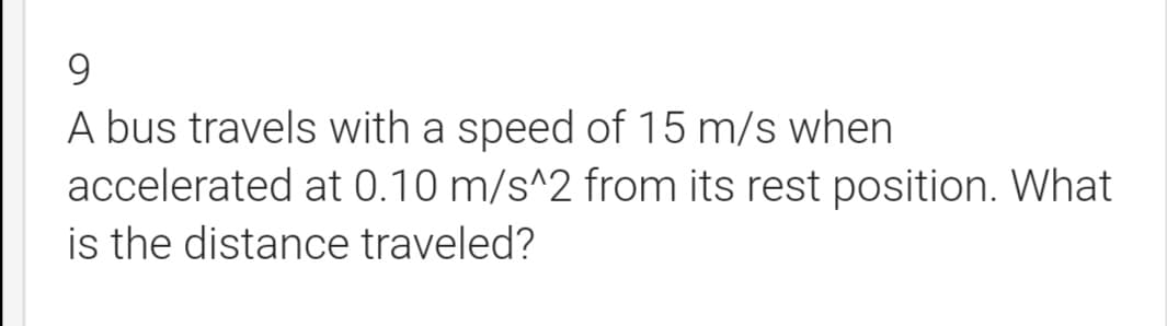 A bus travels with a speed of 15 m/s when
accelerated at 0.10 m/s^2 from its rest position. What
is the distance traveled?
