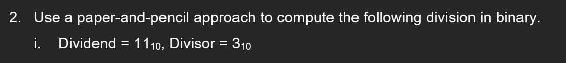 2. Use a paper-and-pencil approach to compute the following division in binary.
i. Dividend = 1110, Divisor = 310