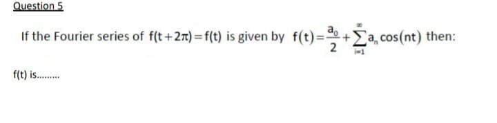 Question 5
If the Fourier series of f(t+27) f(t) is given by f(t)= +Ea, cos(nt) then:
f(t) is.
