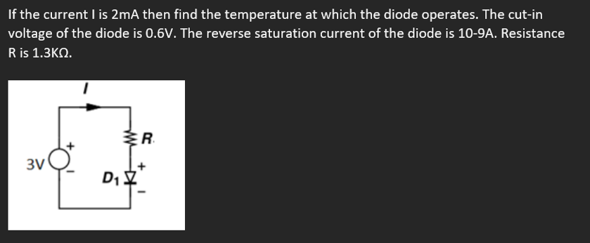 If the current I is 2mA then find the temperature at which the diode operates. The cut-in
voltage of the diode is 0.6V. The reverse saturation current of the diode is 10-9A. Resistance
R is 1.3ΚΩ.
3V
D₁
R
+
I